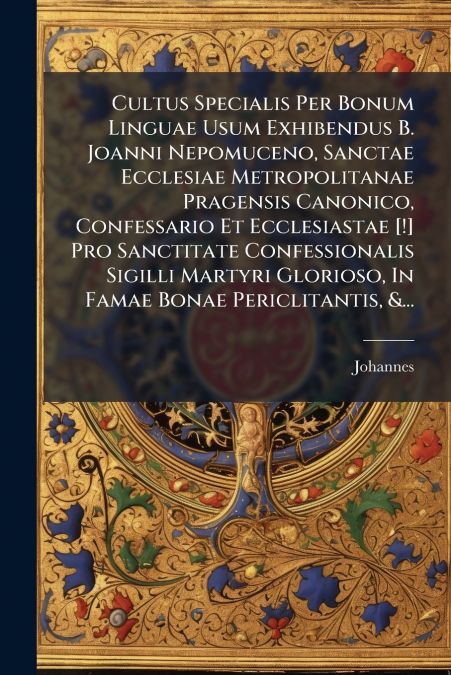 Cultus Specialis Per Bonum Linguae Usum Exhibendus B. Joanni Nepomuceno, Sanctae Ecclesiae Metropolitanae Pragensis Canonico, Confessario Et Ecclesiastae [!] Pro Sanctitate Confessionalis Sigilli Mart