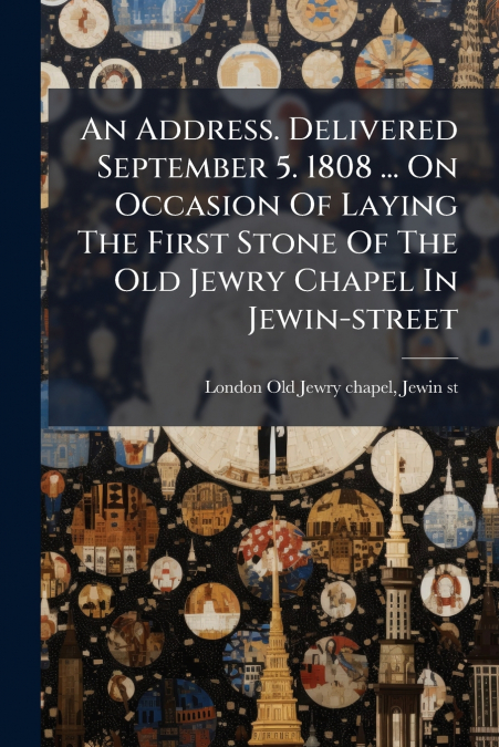 An Address. Delivered September 5. 1808 ... On Occasion Of Laying The First Stone Of The Old Jewry Chapel In Jewin-street
