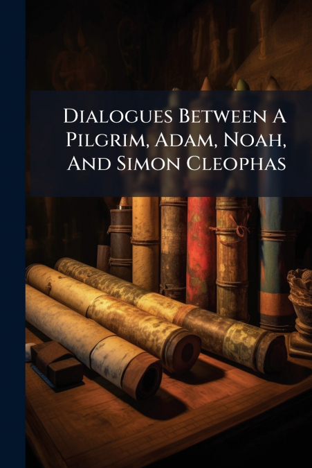 Dialogues Between A Pilgrim, Adam, Noah, And Simon Cleophas