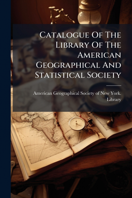Catalogue Of The Library Of The American Geographical And Statistical Society