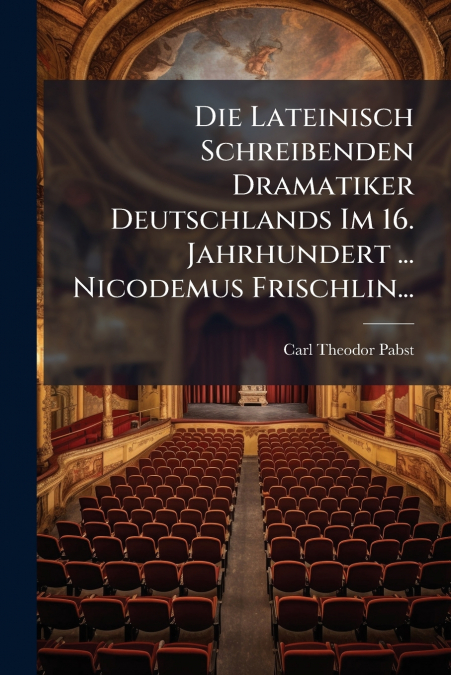 Die Lateinisch Schreibenden Dramatiker Deutschlands Im 16. Jahrhundert ... Nicodemus Frischlin...