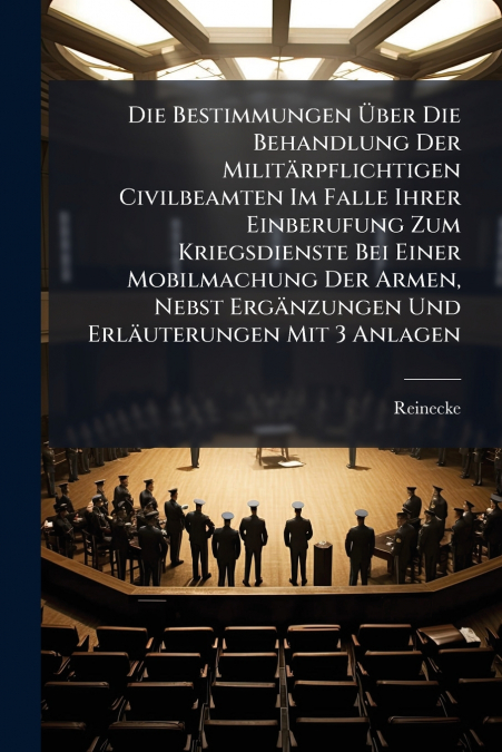 Die Bestimmungen Über Die Behandlung Der Militärpflichtigen Civilbeamten Im Falle Ihrer Einberufung Zum Kriegsdienste Bei Einer Mobilmachung Der Armen, Nebst Ergänzungen Und Erläuterungen Mit 3 Anlage
