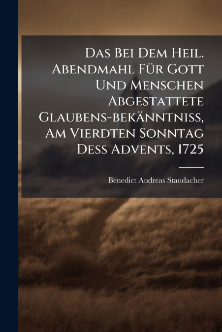 Das Bei Dem Heil. Abendmahl Für Gott Und Menschen Abgestattete Glaubens-bekänntniß, Am Vierdten Sonntag Deß Advents, 1725