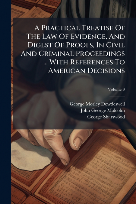 A Practical Treatise Of The Law Of Evidence, And Digest Of Proofs, In Civil And Criminal Proceedings ... With References To American Decisions; Volume 3