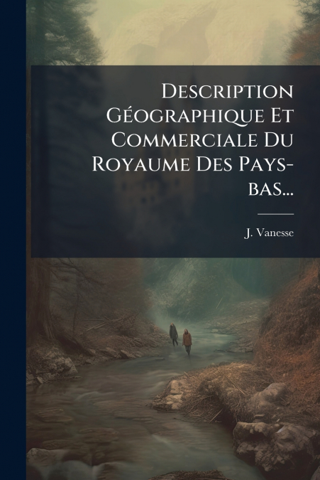 Description Géographique Et Commerciale Du Royaume Des Pays-bas...
