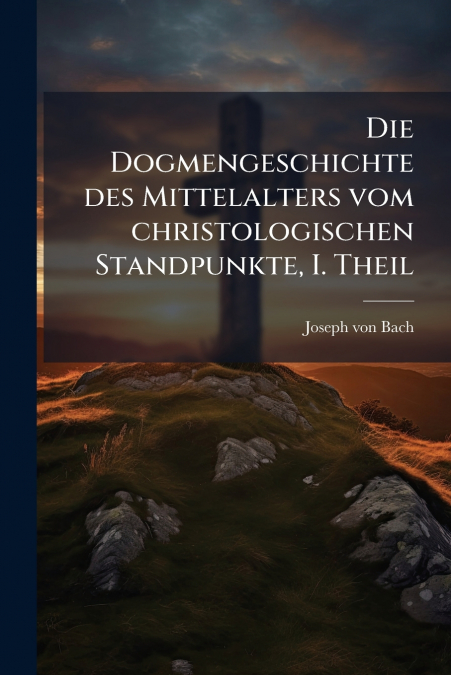 Die Dogmengeschichte des Mittelalters vom christologischen Standpunkte, I. Theil