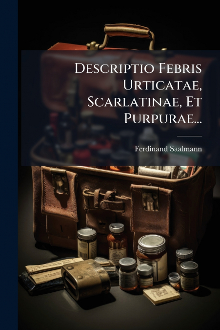 Descriptio Febris Urticatae, Scarlatinae, Et Purpurae...
