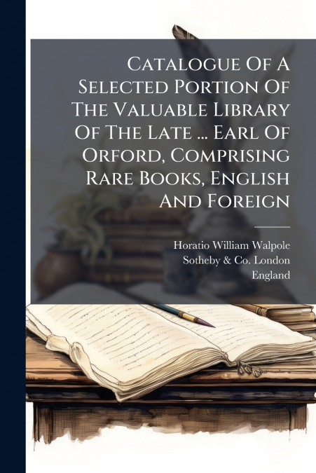 Catalogue Of A Selected Portion Of The Valuable Library Of The Late ... Earl Of Orford, Comprising Rare Books, English And Foreign