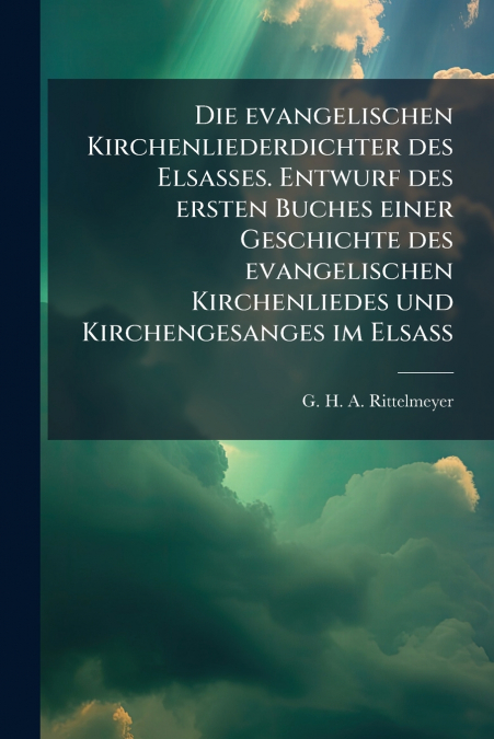 Die evangelischen Kirchenliederdichter des Elsasses. Entwurf des ersten Buches einer Geschichte des evangelischen Kirchenliedes und Kirchengesanges im Elsass