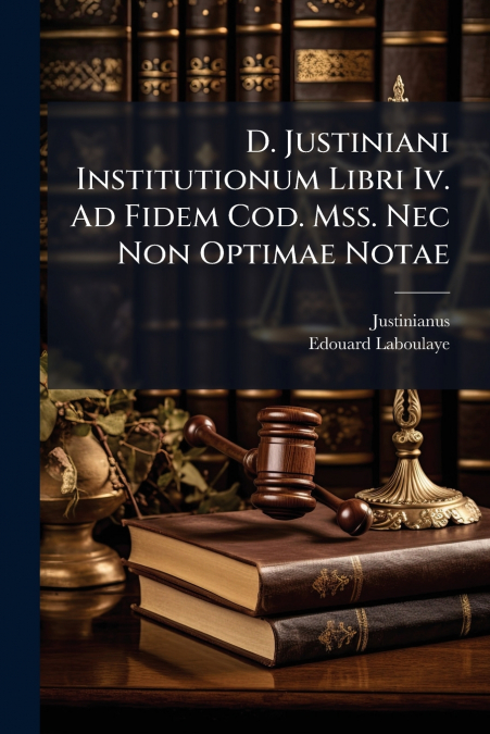 D. Justiniani Institutionum Libri Iv. Ad Fidem Cod. Mss. Nec Non Optimae Notae