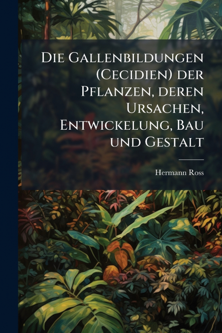 Die Gallenbildungen (Cecidien) der Pflanzen, deren Ursachen, Entwickelung, Bau und Gestalt