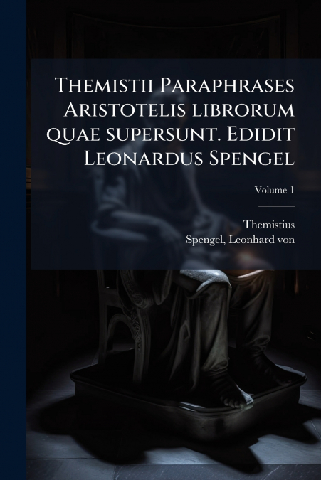 Themistii Paraphrases Aristotelis librorum quae supersunt. Edidit Leonardus Spengel; Volume 1