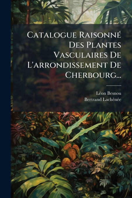 Catalogue Raisonné Des Plantes Vasculaires De L’arrondissement De Cherbourg...