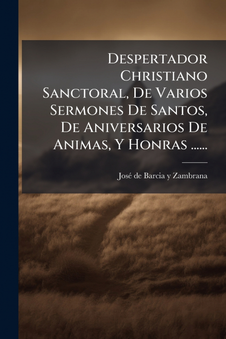 Despertador Christiano Sanctoral, De Varios Sermones De Santos, De Aniversarios De Animas, Y Honras ......