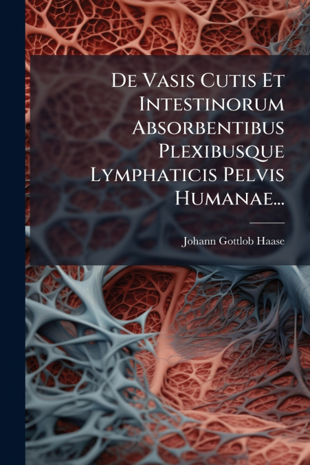 De Vasis Cutis Et Intestinorum Absorbentibus Plexibusque Lymphaticis Pelvis Humanae...