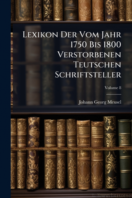 Lexikon Der Vom Jahr 1750 Bis 1800 Verstorbenen Teutschen Schriftsteller; Volume 8
