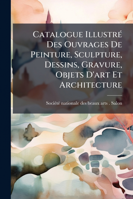 Catalogue Illustré Des Ouvrages De Peinture, Sculpture, Dessins, Gravure, Objets D’art Et Architecture