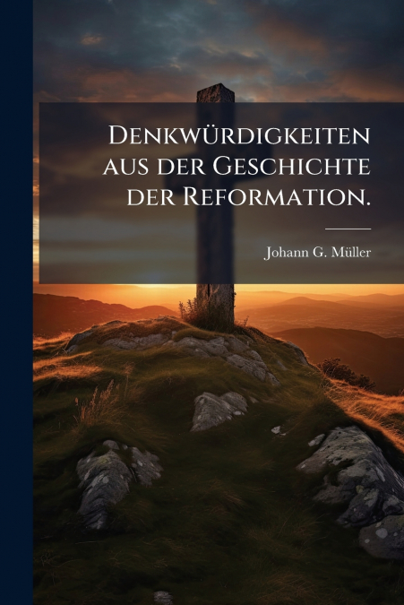Denkwürdigkeiten aus der Geschichte der Reformation.