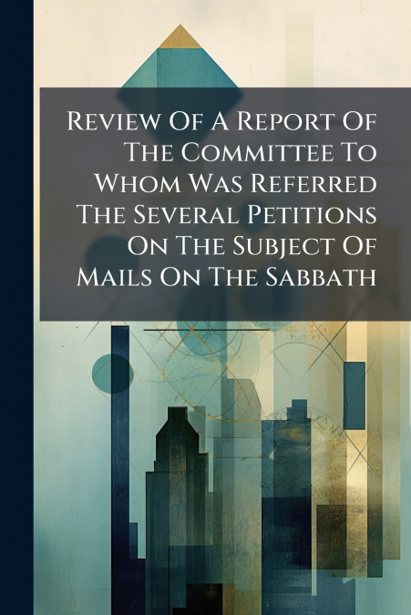 Review Of A Report Of The Committee To Whom Was Referred The Several Petitions On The Subject Of Mails On The Sabbath