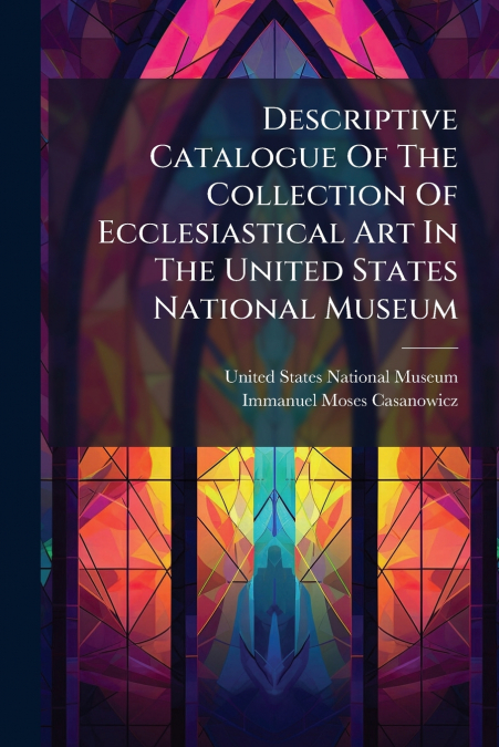 Descriptive Catalogue Of The Collection Of Ecclesiastical Art In The United States National Museum