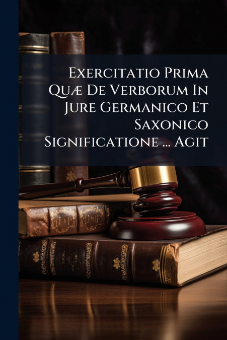 Exercitatio Prima Quæ De Verborum In Jure Germanico Et Saxonico Significatione ... Agit