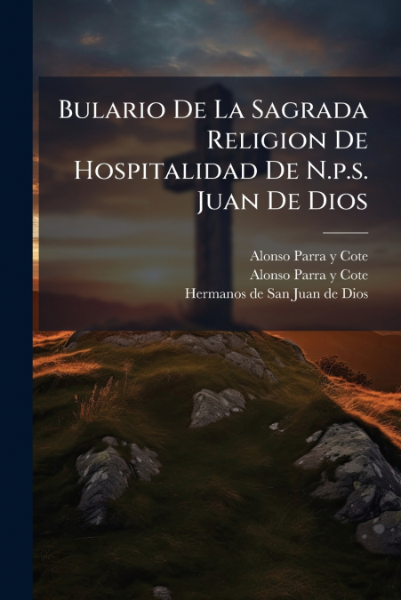 Bulario De La Sagrada Religion De Hospitalidad De N.p.s. Juan De Dios