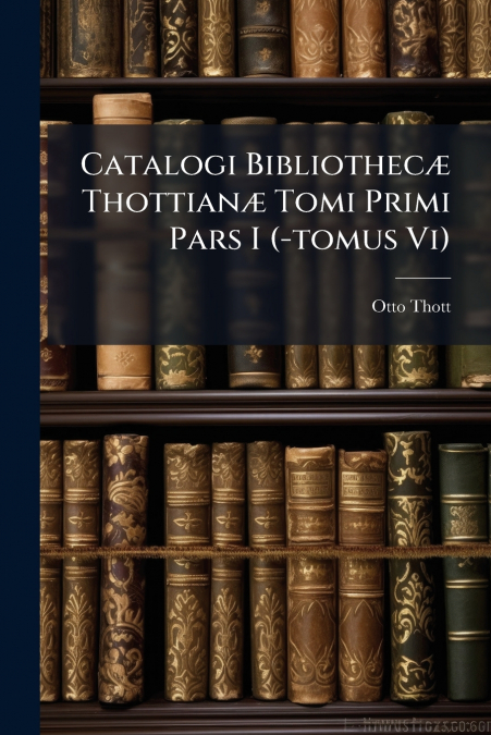 Catalogi Bibliothecæ Thottianæ Tomi Primi Pars I (-tomus Vi)