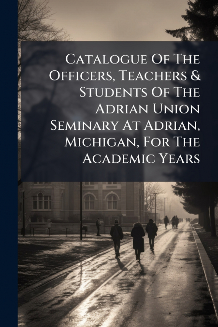 Catalogue Of The Officers, Teachers & Students Of The Adrian Union Seminary At Adrian, Michigan, For The Academic Years