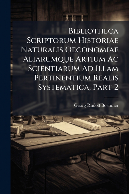 Bibliotheca Scriptorum Historiae Naturalis Oeconomiae Aliarumque Artium Ac Scientiarum Ad Illam Pertinentium Realis Systematica, Part 2