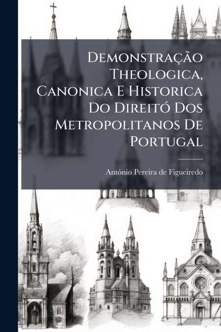 Demonstração Theologica, Canonica E Historica Do Direitó Dos Metropolitanos De Portugal