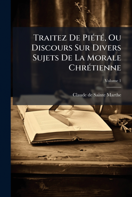 Traitez De Piété, Ou Discours Sur Divers Sujets De La Morale Chrétienne; Volume 1