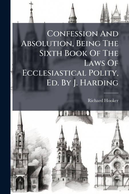 Confession And Absolution, Being The Sixth Book Of The Laws Of Ecclesiastical Polity, Ed. By J. Harding