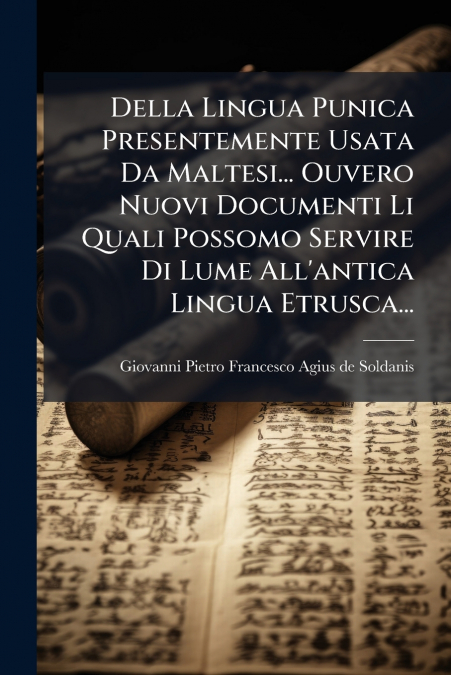 Della Lingua Punica Presentemente Usata Da Maltesi... Ouvero Nuovi Documenti Li Quali Possomo Servire Di Lume All’antica Lingua Etrusca...