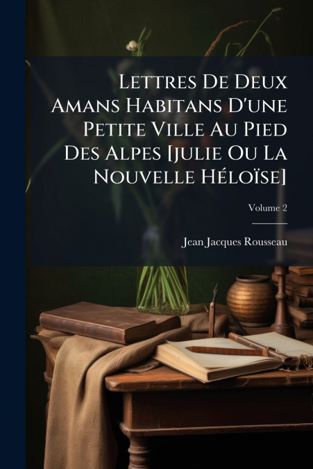 Lettres De Deux Amans Habitans D’une Petite Ville Au Pied Des Alpes [julie Ou La Nouvelle Héloïse]; Volume 2