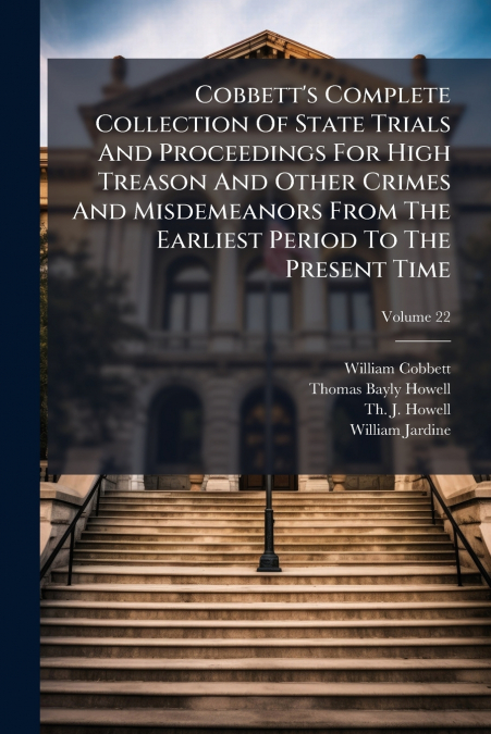 Cobbett’s Complete Collection Of State Trials And Proceedings For High Treason And Other Crimes And Misdemeanors From The Earliest Period To The Present Time