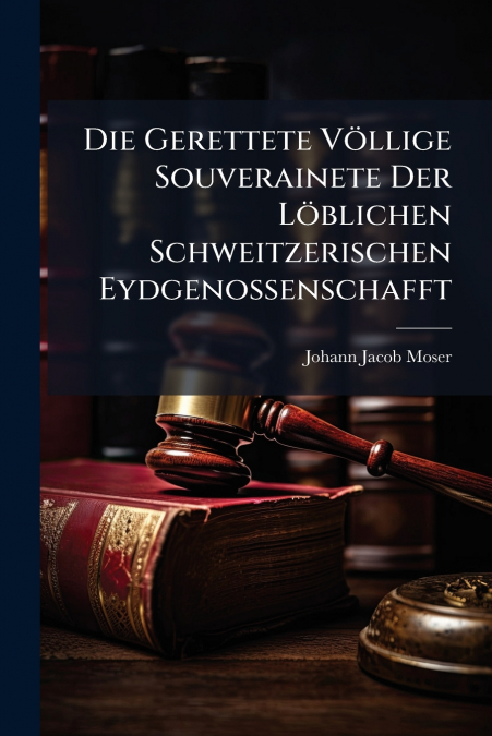 Die Gerettete Völlige Souverainete Der Löblichen Schweitzerischen Eydgenossenschafft