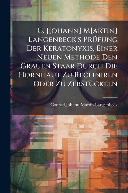 C. J[ohann] M[artin] Langenbeck’s Prüfung Der Keratonyxis, Einer Neuen Methode Den Grauen Staar Durch Die Hornhaut Zu Recliniren Oder Zu Zerstückeln