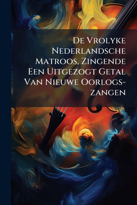 De Vrolyke Nederlandsche Matroos, Zingende Een Uitgezogt Getal Van Nieuwe Oorlogs-zangen