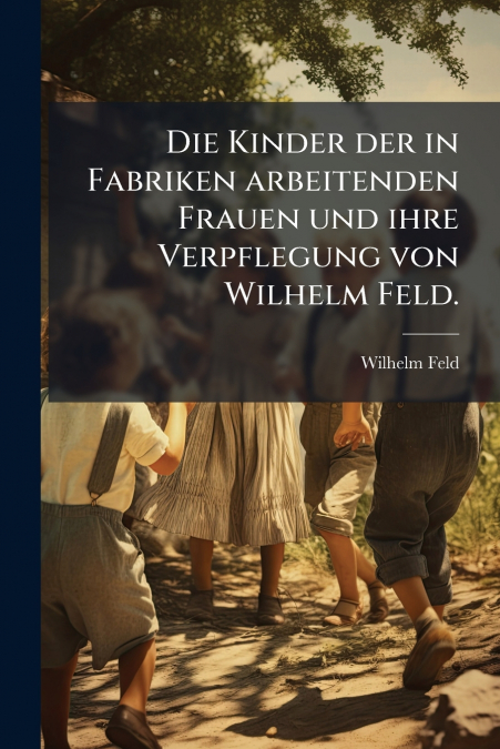 Die Kinder der in Fabriken arbeitenden Frauen und ihre Verpflegung von Wilhelm Feld.
