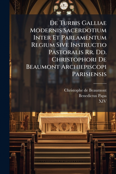 De Turbis Galliae Modernis Sacerdotium Inter Et Parlamentum Regium Sive Instructio Pastoralis Rr. Dd. Christophori De Beaumont Archiepiscopi Parisiensis