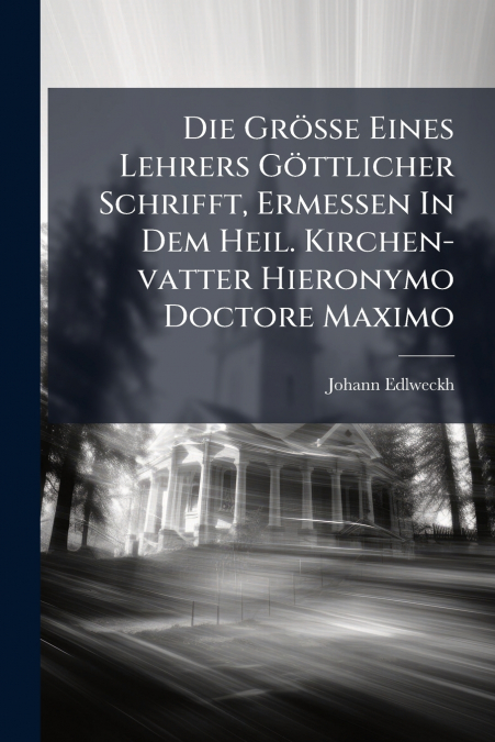 Die Größe Eines Lehrers Göttlicher Schrifft, Ermessen In Dem Heil. Kirchen-vatter Hieronymo Doctore Maximo