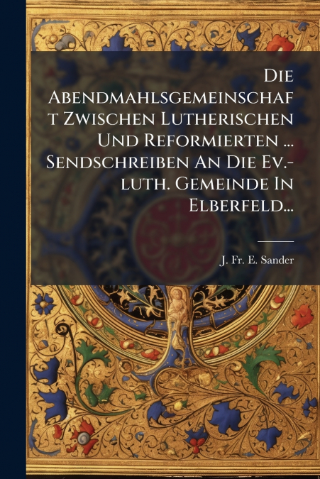 Die Abendmahlsgemeinschaft Zwischen Lutherischen Und Reformierten ... Sendschreiben An Die Ev.-luth. Gemeinde In Elberfeld...