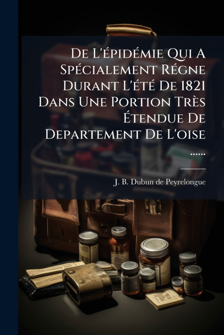 De L’épidémie Qui A Spécialement Régne Durant L’été De 1821 Dans Une Portion Très Étendue De Departement De L’oise ......