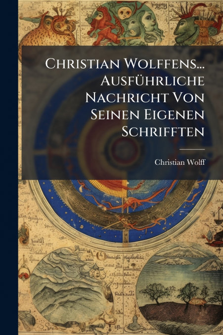 Christian Wolffens... Ausführliche Nachricht Von Seinen Eigenen Schrifften