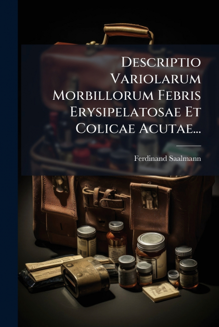 Descriptio Variolarum Morbillorum Febris Erysipelatosae Et Colicae Acutae...