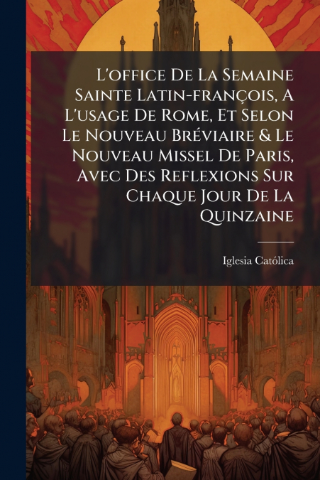 L’office De La Semaine Sainte Latin-françois, A L’usage De Rome, Et Selon Le Nouveau Bréviaire & Le Nouveau Missel De Paris, Avec Des Reflexions Sur Chaque Jour De La Quinzaine