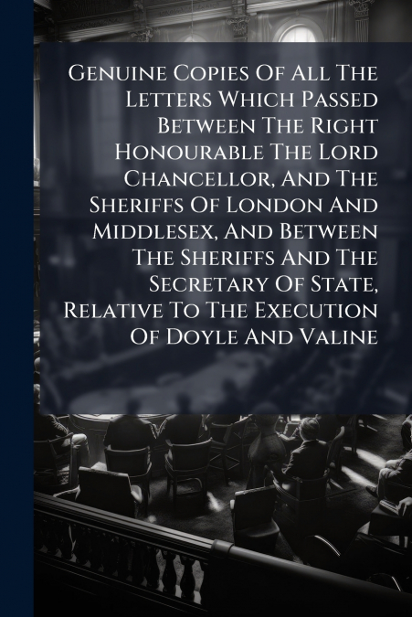 Genuine Copies Of All The Letters Which Passed Between The Right Honourable The Lord Chancellor, And The Sheriffs Of London And Middlesex, And Between The Sheriffs And The Secretary Of State, Relative