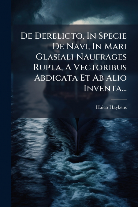 De Derelicto, In Specie De Navi, In Mari Glasiali Naufrages Rupta, A Vectoribus Abdicata Et Ab Alio Inventa...