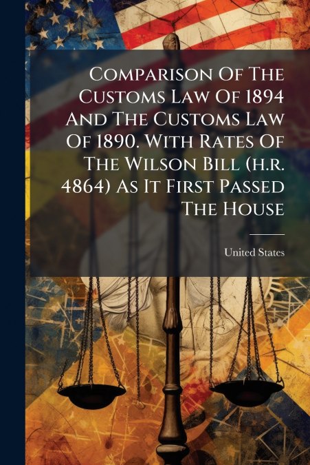 Comparison Of The Customs Law Of 1894 And The Customs Law Of 1890. With Rates Of The Wilson Bill (h.r. 4864) As It First Passed The House