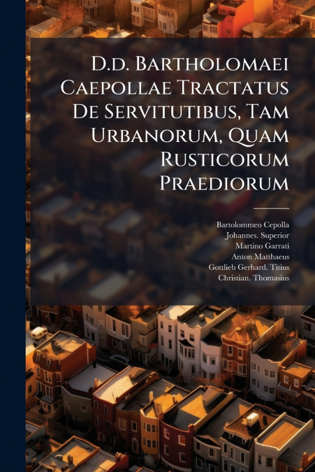 D.d. Bartholomaei Caepollae Tractatus De Servitutibus, Tam Urbanorum, Quam Rusticorum Praediorum